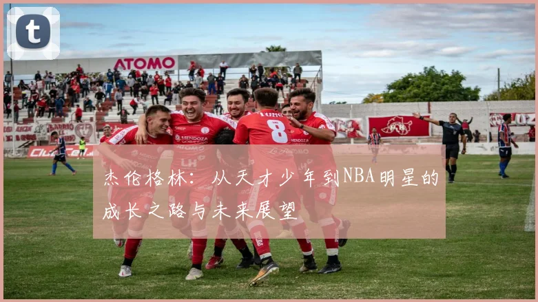 杰伦格林：从天才少年到NBA明星的成长之路与未来展望