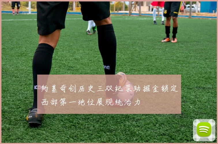 约基奇创历史三双纪录助掘金锁定西部第一地位展现统治力