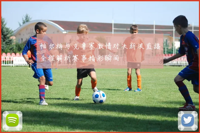 帕尔梅与克鲁塞激情对决新浪直播全程解析赛事精彩瞬间