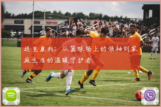 迈克康利：从篮球场上的领袖到家庭生活的温暖守护者