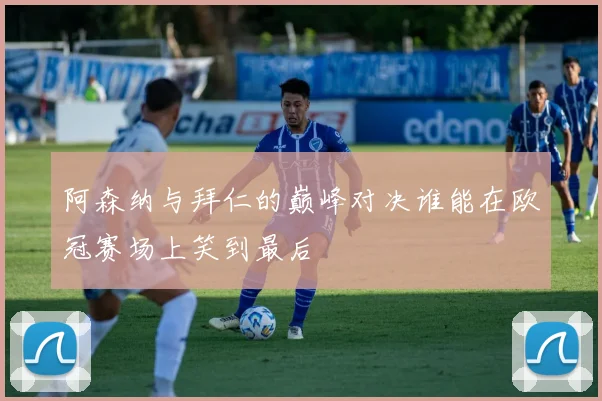 阿森纳与拜仁的巅峰对决谁能在欧冠赛场上笑到最后