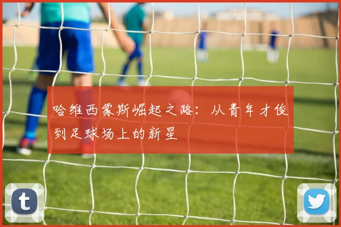 哈维西蒙斯崛起之路：从青年才俊到足球场上的新星