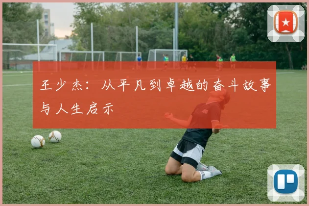 王少杰：从平凡到卓越的奋斗故事与人生启示