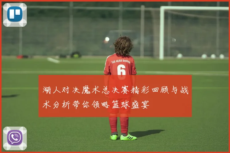 湖人对决魔术总决赛精彩回顾与战术分析带你领略篮球盛宴