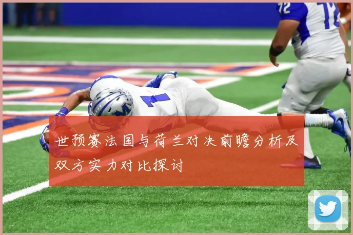 世预赛法国与荷兰对决前瞻分析及双方实力对比探讨