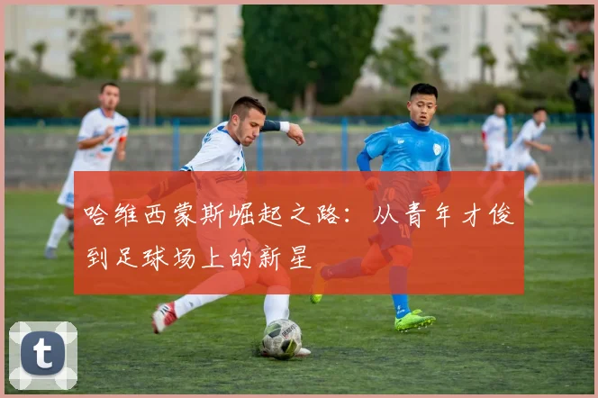 哈维西蒙斯崛起之路：从青年才俊到足球场上的新星